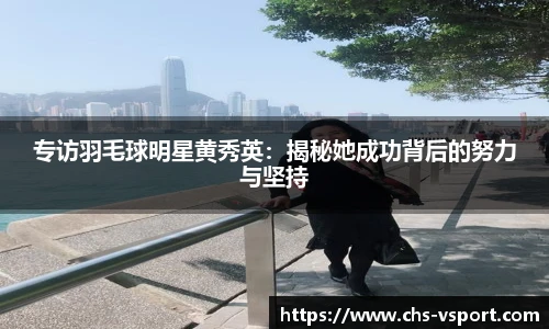 专访羽毛球明星黄秀英:揭秘她成功背后的努力与坚持