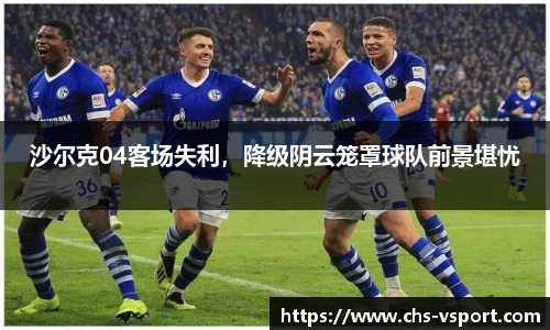 沙尔克04客场失利,降级阴云笼罩球队前景堪忧