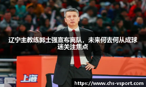 辽宁主教练郭士强宣布离队,未来何去何从成球迷关注焦点