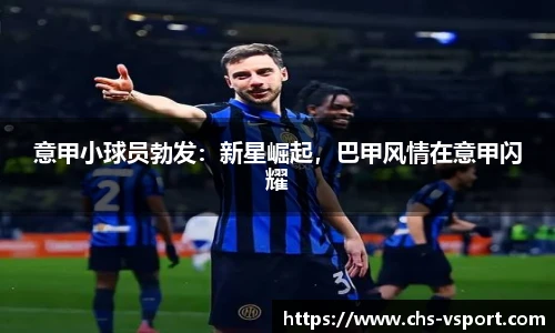 意甲小球员勃发:新星崛起,巴甲风情在意甲闪耀