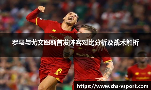 罗马与尤文图斯首发阵容对比分析及战术解析