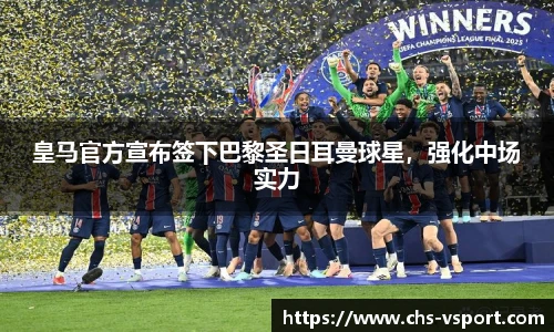 皇马官方宣布签下巴黎圣日耳曼球星,强化中场实力