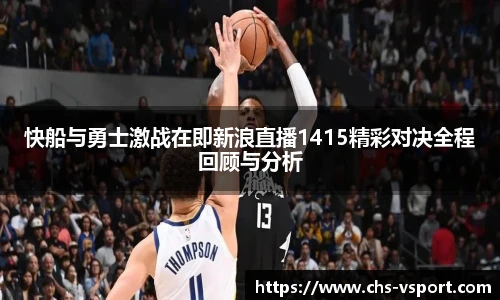 快船与勇士激战在即新浪直播1415精彩对决全程回顾与分析