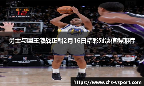 勇士与国王激战正酣2月16日精彩对决值得期待